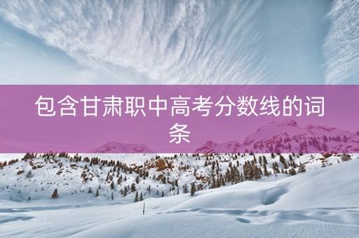 包含甘肃职中高考分数线的词条