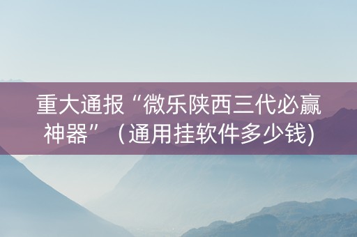 重大通报“微乐陕西三代必赢神器”（通用挂软件多少钱)