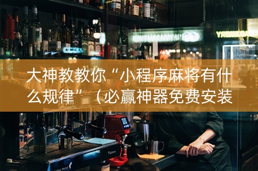 大神教教你“小程序麻将有什么规律”（必赢神器免费安装)