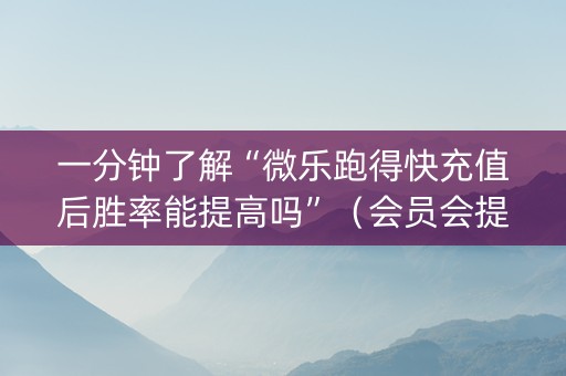 一分钟了解“微乐跑得快充值后胜率能提高吗”（会员会提高胜率吗)