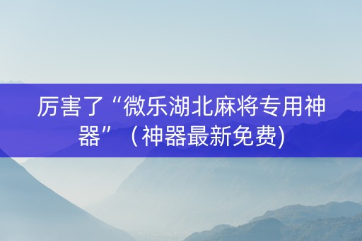 厉害了“微乐湖北麻将专用神器”（神器最新免费)