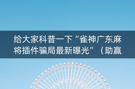 给大家科普一下“雀神广东麻将插件骗局最新曝光”（助赢神器购买)