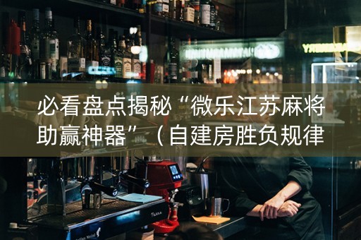 必看盘点揭秘“微乐江苏麻将助赢神器”（自建房胜负规律)