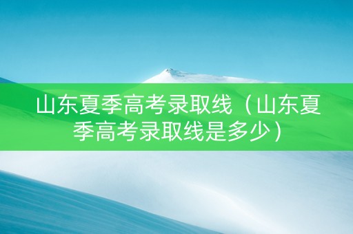 山东夏季高考录取线（山东夏季高考录取线是多少）