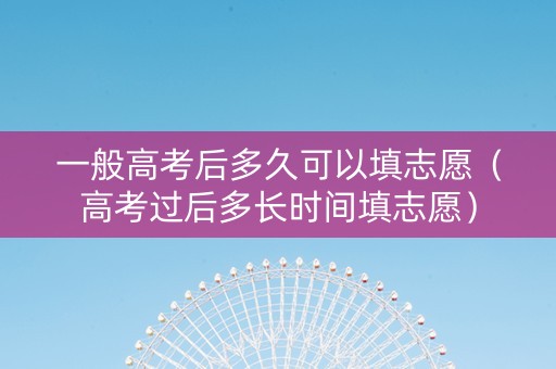 一般高考后多久可以填志愿（高考过后多长时间填志愿）