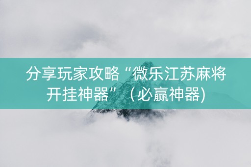 分享玩家攻略“微乐江苏麻将开挂神器”（必赢神器)