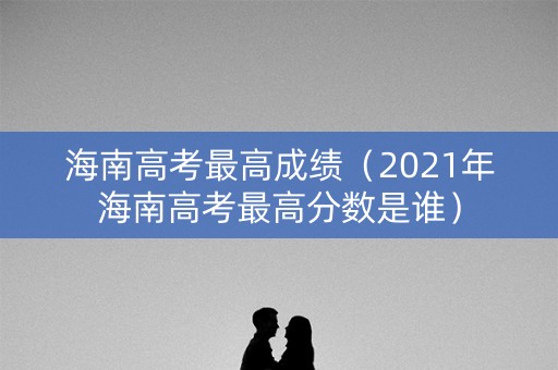 海南高考最高成绩（2021年海南高考最高分数是谁）