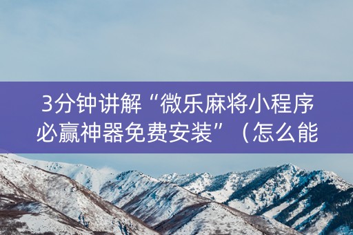 3分钟讲解“微乐麻将小程序必赢神器免费安装”（怎么能调好牌)