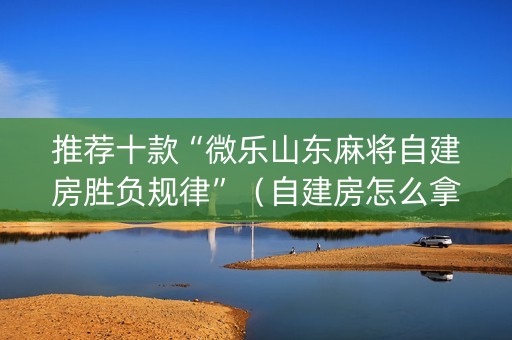 推荐十款“微乐山东麻将自建房胜负规律”（自建房怎么拿好牌)