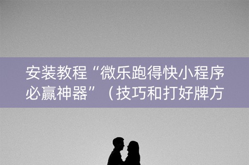 安装教程“微乐跑得快小程序必赢神器”（技巧和打好牌方法)