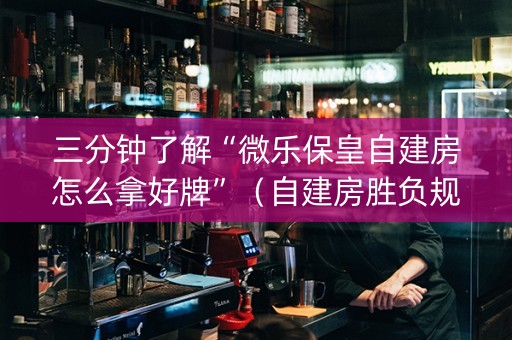 三分钟了解“微乐保皇自建房怎么拿好牌”（自建房胜负规律)