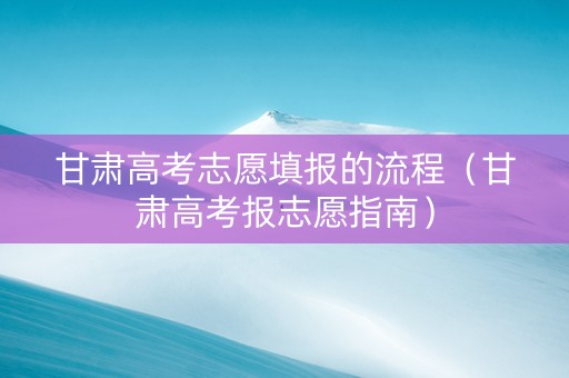 甘肃高考志愿填报的流程（甘肃高考报志愿指南）