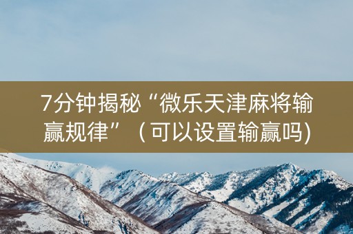 7分钟揭秘“微乐天津麻将输赢规律”（可以设置输赢吗)