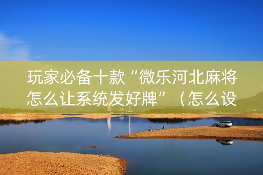 玩家必备十款“微乐河北麻将怎么让系统发好牌”（怎么设置能有好牌)