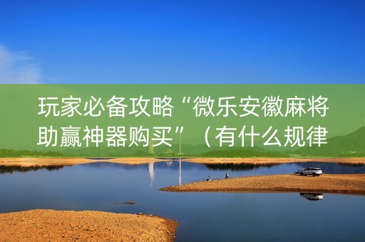玩家必备攻略“微乐安徽麻将助赢神器购买”（有什么规律)