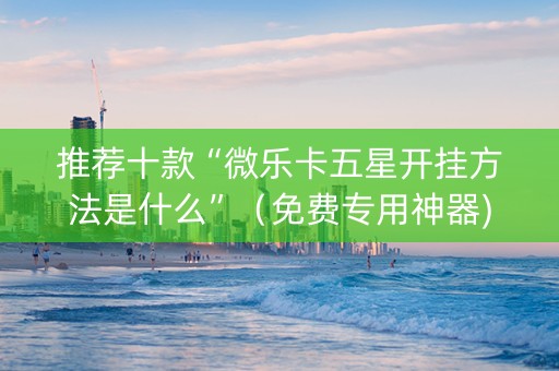 推荐十款“微乐卡五星开挂方法是什么”（免费专用神器)