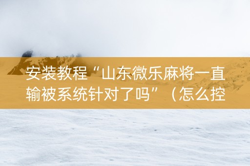 安装教程“山东微乐麻将一直输被系统针对了吗”（怎么控制输赢)