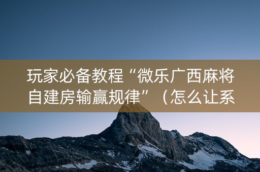 玩家必备教程“微乐广西麻将自建房输赢规律”（怎么让系统给自己好牌)