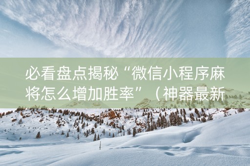 必看盘点揭秘“微信小程序麻将怎么增加胜率”（神器最新免费)