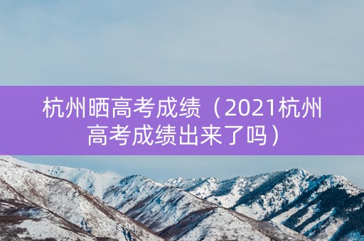 杭州晒高考成绩（2021杭州高考成绩出来了吗）
