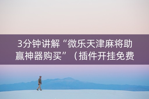 3分钟讲解“微乐天津麻将助赢神器购买”（插件开挂免费AI)