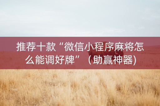推荐十款“微信小程序麻将怎么能调好牌”（助赢神器)