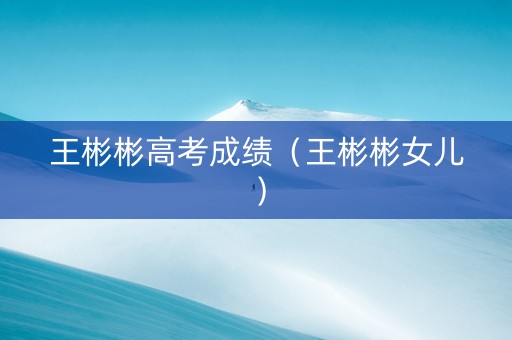 王彬彬高考成绩（王彬彬女儿）