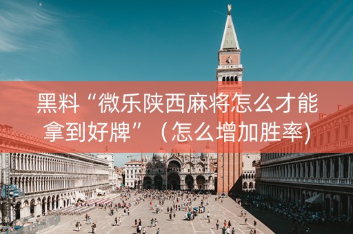 黑料“微乐陕西麻将怎么才能拿到好牌”（怎么增加胜率)