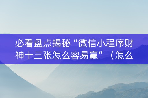 必看盘点揭秘“微信小程序财神十三张怎么容易赢”（怎么设置才能赢)