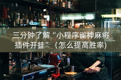 三分钟了解“小程序雀神麻将插件开挂”（怎么提高胜率)