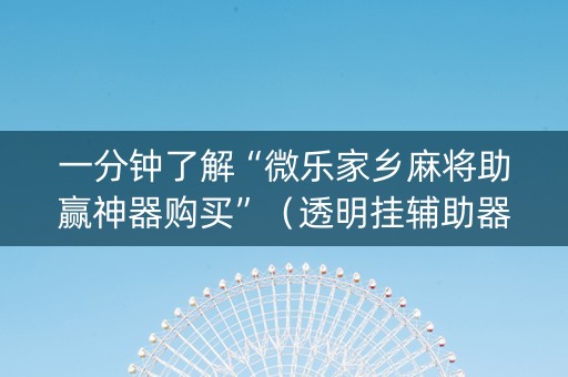一分钟了解“微乐家乡麻将助赢神器购买”（透明挂辅助器)