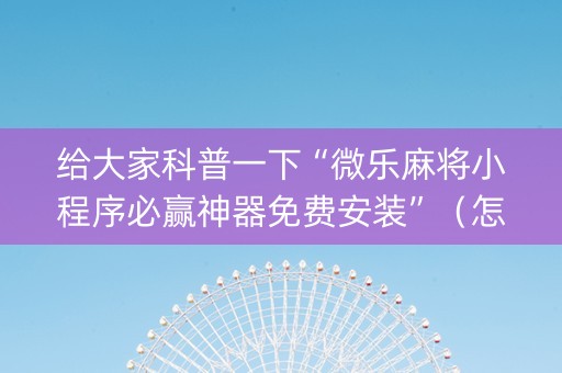 给大家科普一下“微乐麻将小程序必赢神器免费安装”（怎么设置能有好牌)