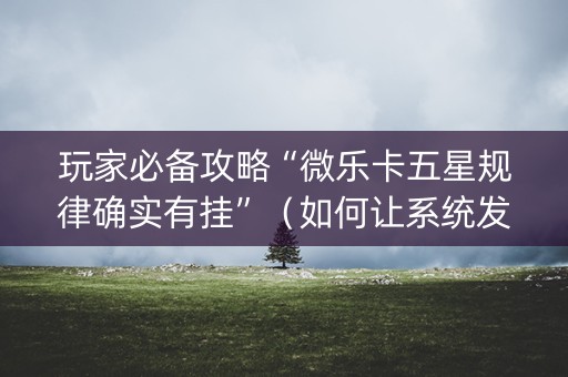 玩家必备攻略“微乐卡五星规律确实有挂”（如何让系统发好牌)