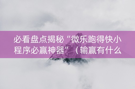 必看盘点揭秘“微乐跑得快小程序必赢神器”（输赢有什么规律)