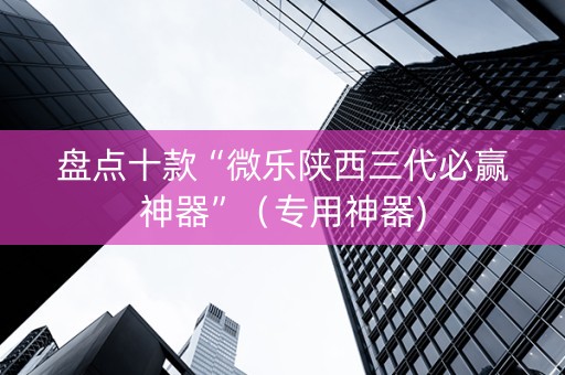 盘点十款“微乐陕西三代必赢神器”（专用神器)