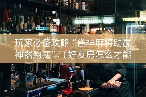 玩家必备攻略“雀神麻将助赢神器购买”（好友房怎么才能赢)