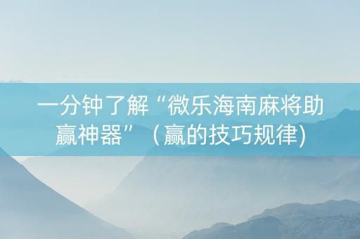 一分钟了解“微乐海南麻将助赢神器”（赢的技巧规律)
