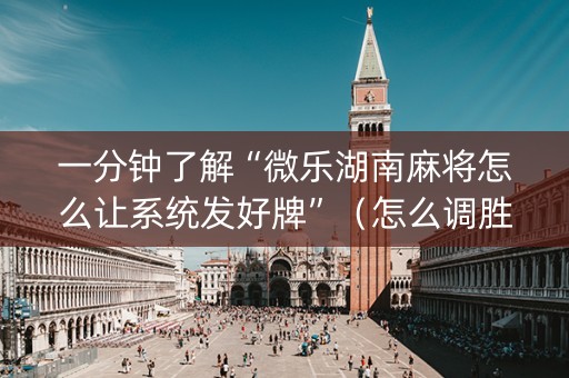 一分钟了解“微乐湖南麻将怎么让系统发好牌”（怎么调胜率)