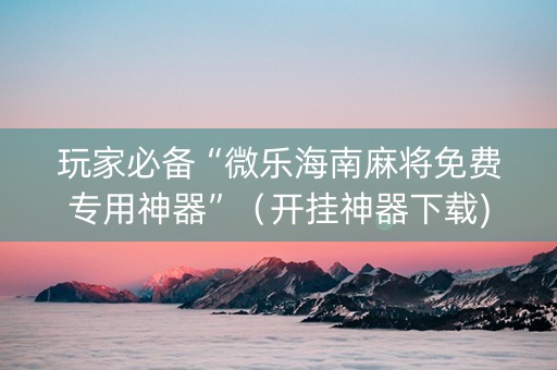 玩家必备“微乐海南麻将免费专用神器”（开挂神器下载)