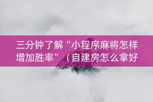 三分钟了解“小程序麻将怎样增加胜率”（自建房怎么拿好牌)