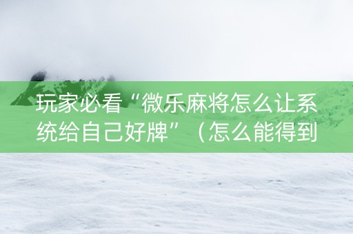 玩家必看“微乐麻将怎么让系统给自己好牌”（怎么能得到好牌)
