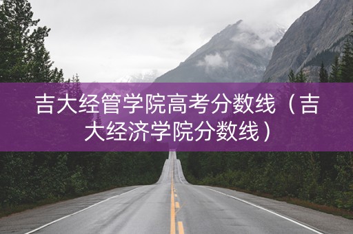 吉大经管学院高考分数线（吉大经济学院分数线）