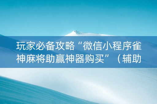 玩家必备攻略“微信小程序雀神麻将助赢神器购买”（辅助神器免费)