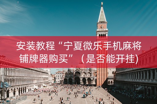 安装教程“宁夏微乐手机麻将铺牌器购买”（是否能开挂)