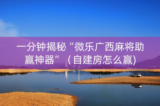 一分钟揭秘“微乐广西麻将助赢神器”（自建房怎么赢)