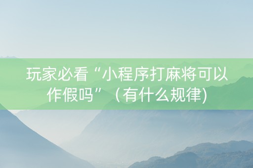 玩家必看“小程序打麻将可以作假吗”（有什么规律)