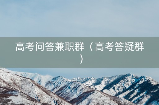 高考问答兼职群（高考答疑群）