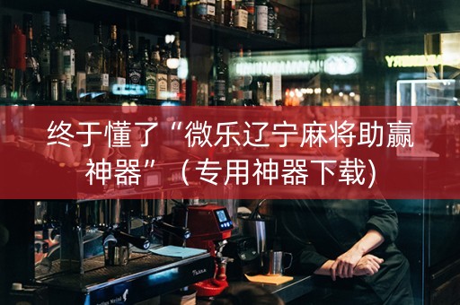 终于懂了“微乐辽宁麻将助赢神器”（专用神器下载)
