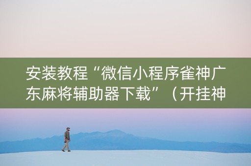 安装教程“微信小程序雀神广东麻将辅助器下载”（开挂神器下载)