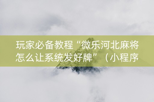 玩家必备教程“微乐河北麻将怎么让系统发好牌”（小程序怎么才会赢)